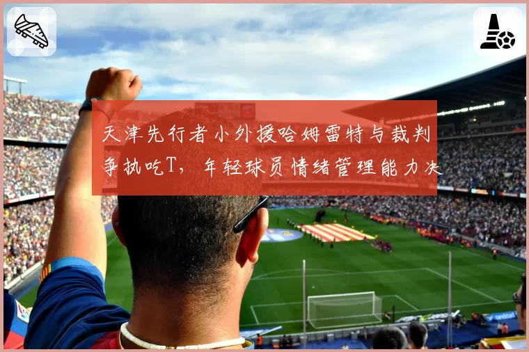 天津先行者小外援哈姆雷特与裁判争执吃T,年轻球员情绪管理能力决定季后赛上限