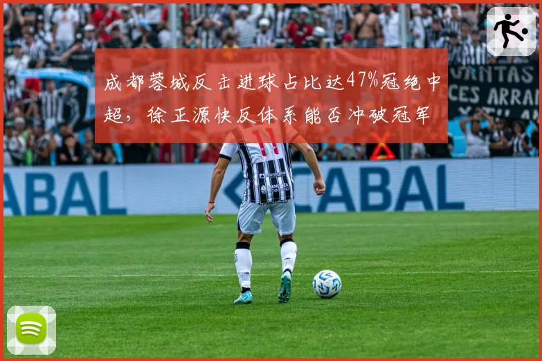 成都蓉城反击进球占比达47%冠绝中超,徐正源快反体系能否冲破冠军壁垒?