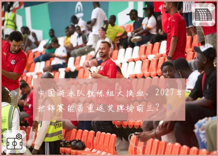 中国游泳队教练组大换血,2027年世锦赛能否重返奖牌榜前三?
