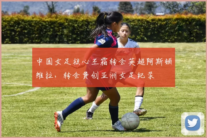 中国女足核心王霜转会英超阿斯顿维拉，转会费创亚洲女足纪录