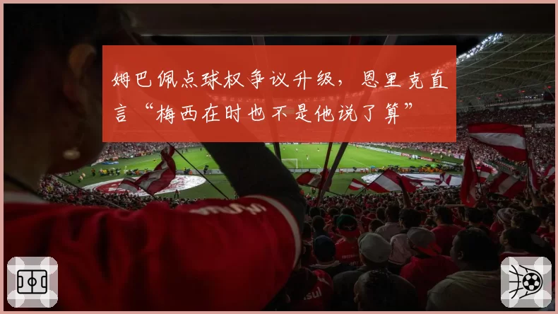 姆巴佩点球权争议升级,恩里克直言“梅西在时也不是他说了算”