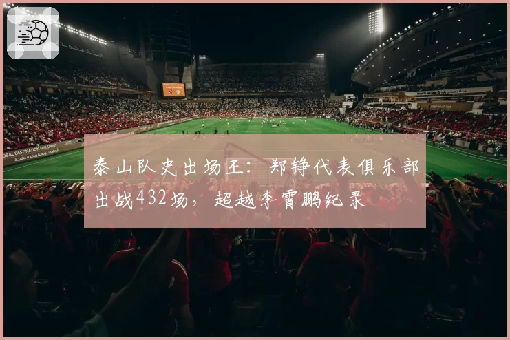 泰山队史出场王:郑铮代表俱乐部出战432场,超越李霄鹏纪录