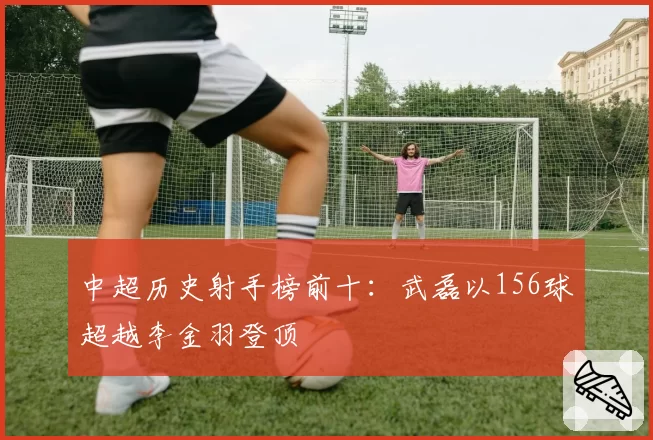 中超历史射手榜前十:武磊以156球超越李金羽登顶