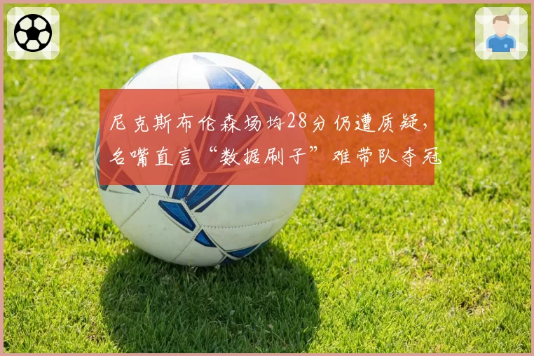 尼克斯布伦森场均28分仍遭质疑，名嘴直言“数据刷子”难带队夺冠