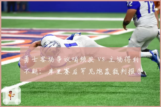 勇士客场争议哨频发 vs 主场得利不断:库里赛后罕见炮轰裁判报告