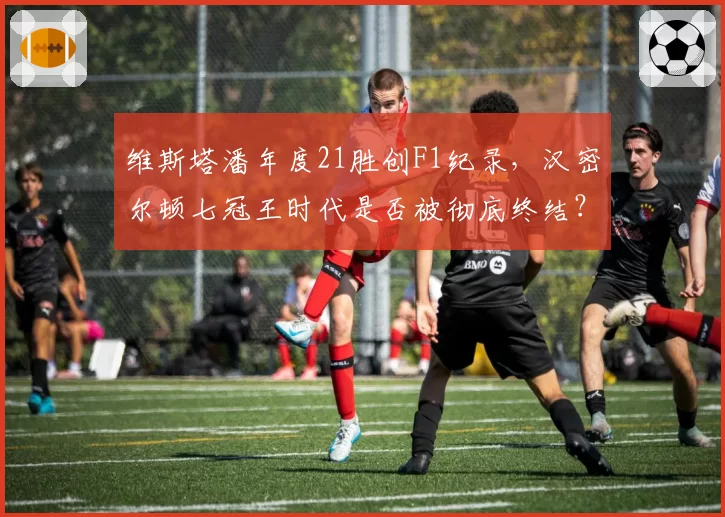 维斯塔潘年度21胜创F1纪录,汉密尔顿七冠王时代是否被彻底终结?