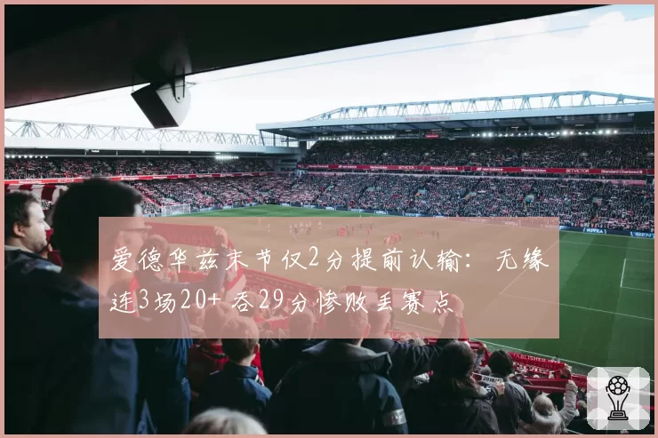 爱德华兹末节仅2分提前认输：无缘连3场20+ 吞29分惨败丢赛点