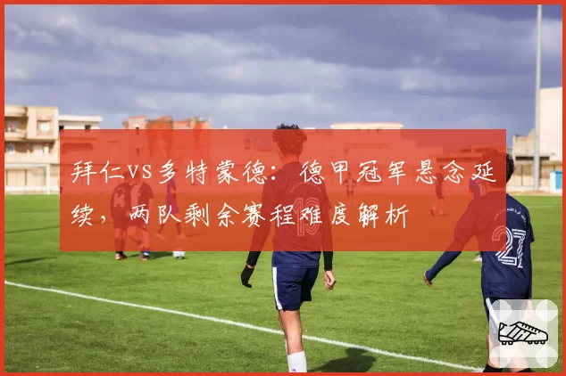 拜仁vs多特蒙德:德甲冠军悬念延续,两队剩余赛程难度解析
