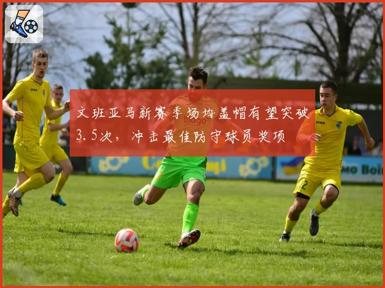 文班亚马新赛季场均盖帽有望突破3.5次,冲击最佳防守球员奖项