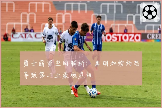 勇士薪资空间解析:库明加续约恐导致第二土豪线危机