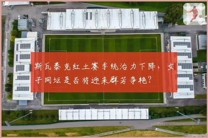 斯瓦泰克红土赛季统治力下降，女子网坛是否将迎来群芳争艳？