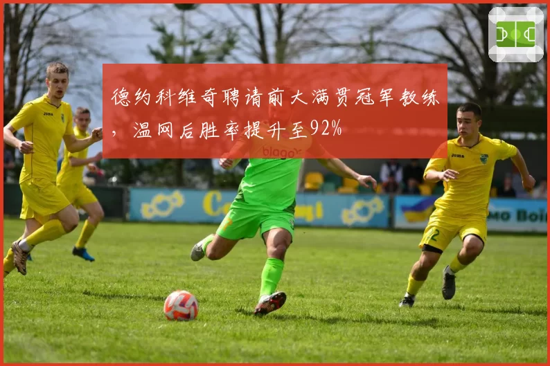德约科维奇聘请前大满贯冠军教练，温网后胜率提升至92%
