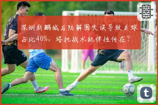 深圳新鹏城后防解围失误导致丢球占比40%，塔托战术纪律性何在？