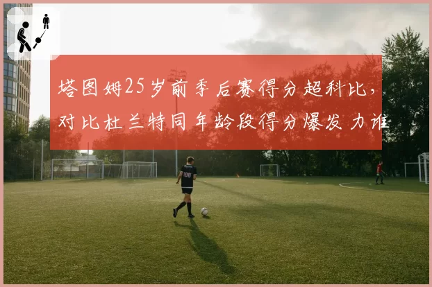 塔图姆25岁前季后赛得分超科比,对比杜兰特同年龄段得分爆发力谁更恐怖?