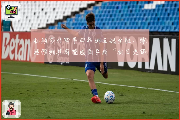 孙颖莎对阵早田希娜五战全胜,球迷预测其有望成国乒新“抗日先锋”