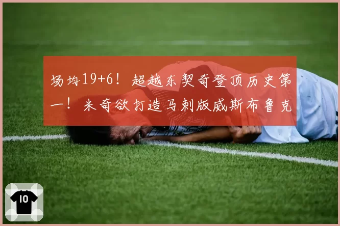 场均19+6！超越东契奇登顶历史第一！米奇欲打造马刺版威斯布鲁克