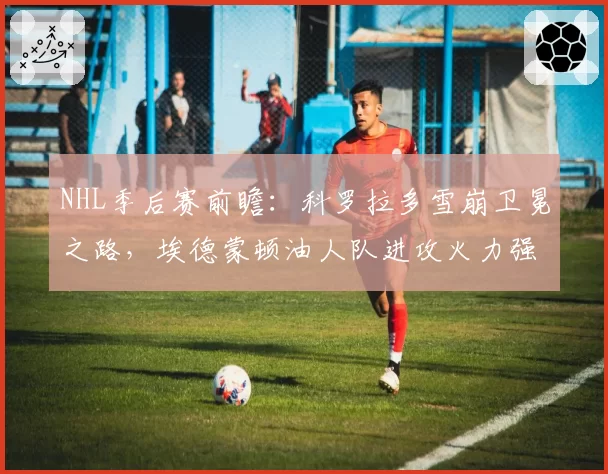 NHL季后赛前瞻:科罗拉多雪崩卫冕之路,埃德蒙顿油人队进攻火力强大