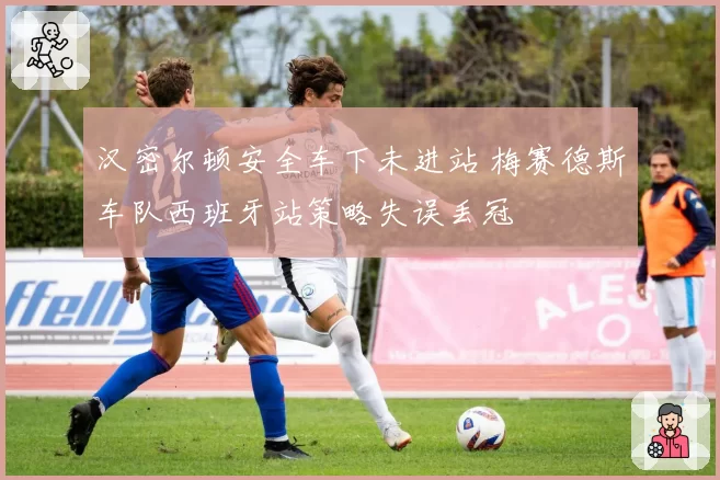 汉密尔顿安全车下未进站 梅赛德斯车队西班牙站策略失误丢冠