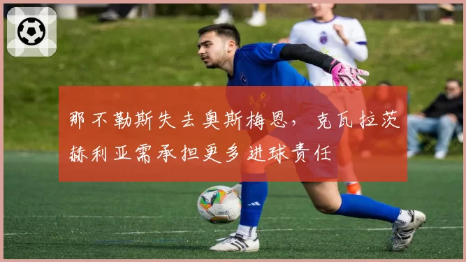 那不勒斯失去奥斯梅恩,克瓦拉茨赫利亚需承担更多进球责任
