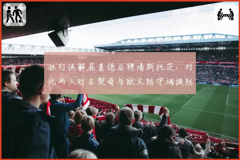 独行侠解雇基德后聘请斯托茨,对比两人对东契奇与欧文防守端换防策略与协防轮转