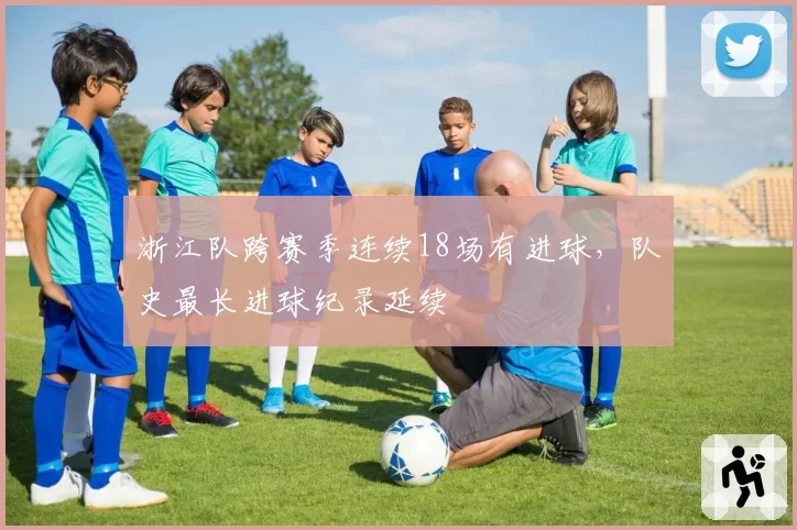 浙江队跨赛季连续18场有进球,队史最长进球纪录延续