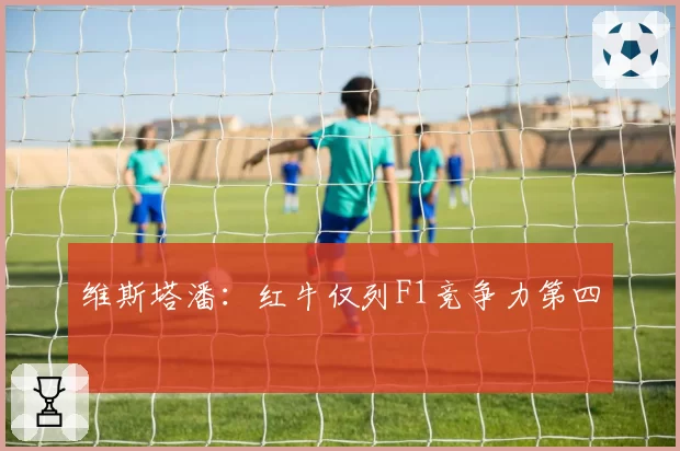 维斯塔潘:红牛仅列F1竞争力第四