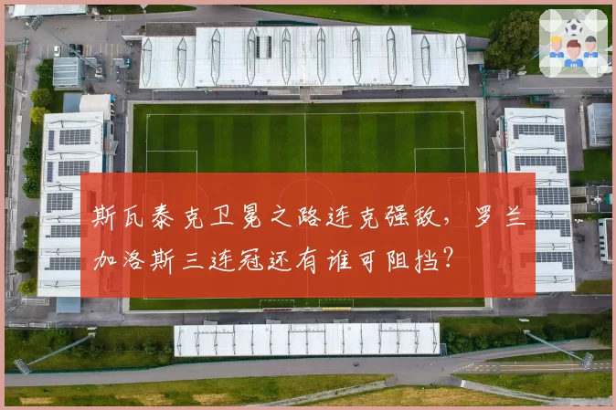 斯瓦泰克卫冕之路连克强敌,罗兰加洛斯三连冠还有谁可阻挡?